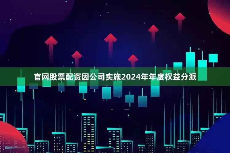 官网股票配资因公司实施2024年年度权益分派