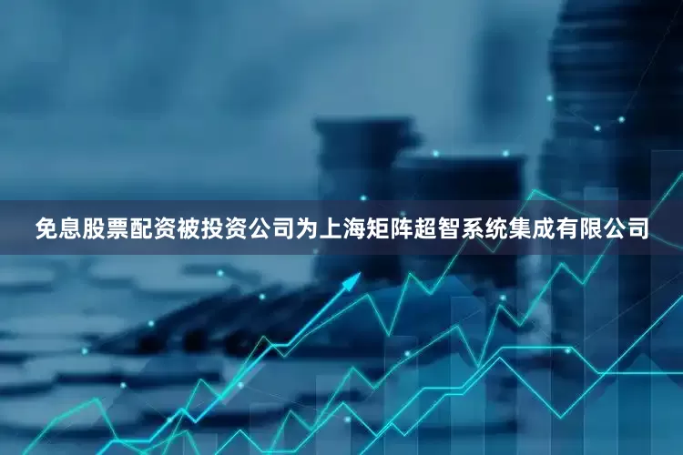 免息股票配资被投资公司为上海矩阵超智系统集成有限公司