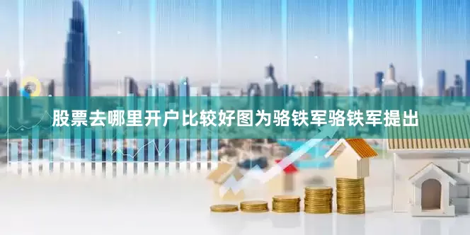 股票去哪里开户比较好　　图为骆铁军　　骆铁军提出