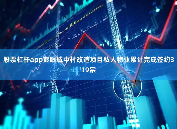 股票杠杆app彭眼城中村改造项目私人物业累计完成签约319宗