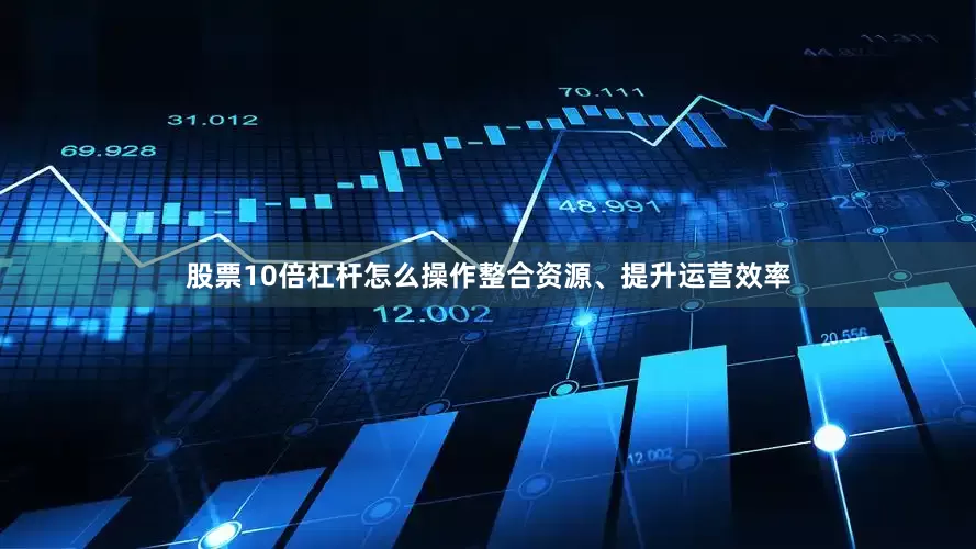 股票10倍杠杆怎么操作整合资源、提升运营效率