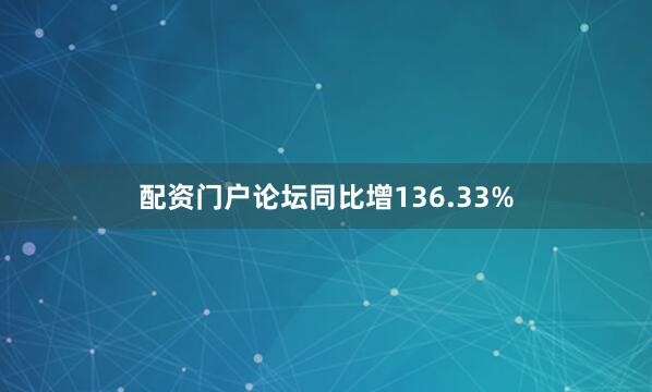 配资门户论坛同比增136.33%