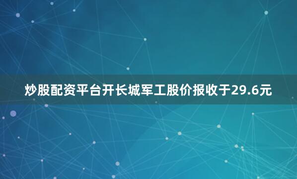 炒股配资平台开长城军工股价报收于29.6元