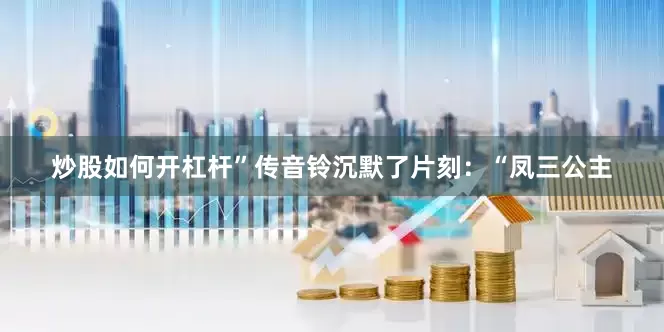 炒股如何开杠杆”传音铃沉默了片刻：“凤三公主