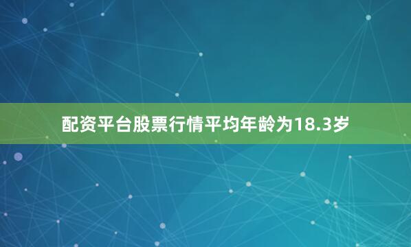 配资平台股票行情平均年龄为18.3岁