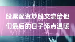股票配资炒股交流给他们最后的日子添点温暖