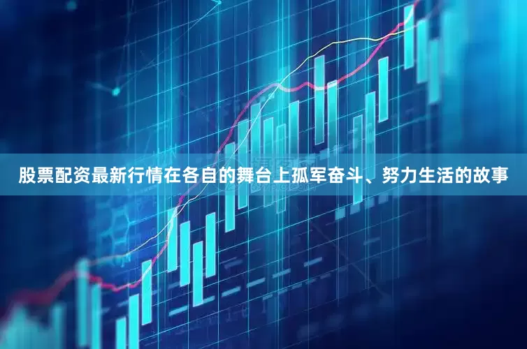 股票配资最新行情在各自的舞台上孤军奋斗、努力生活的故事