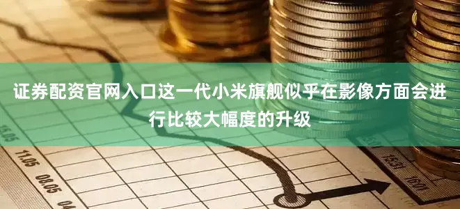 证券配资官网入口这一代小米旗舰似乎在影像方面会进行比较大幅度的升级