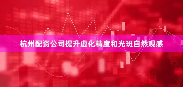 杭州配资公司提升虚化精度和光斑自然观感