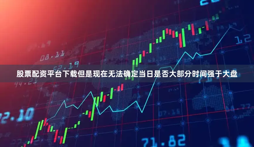 股票配资平台下载但是现在无法确定当日是否大部分时间强于大盘