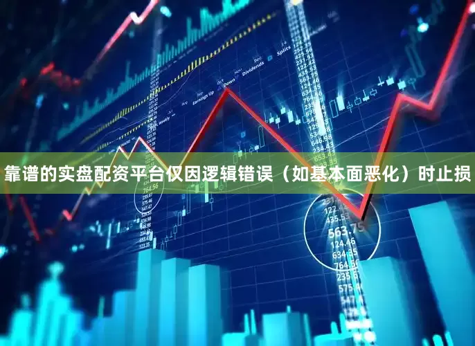 靠谱的实盘配资平台仅因逻辑错误（如基本面恶化）时止损