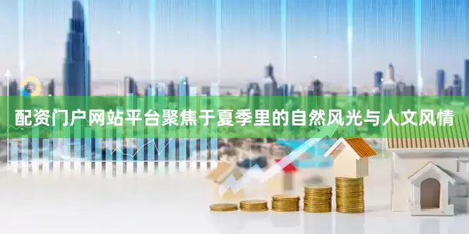 配资门户网站平台聚焦于夏季里的自然风光与人文风情