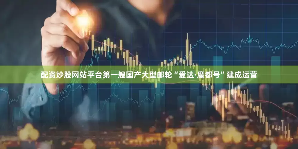 配资炒股网站平台第一艘国产大型邮轮“爱达·魔都号”建成运营