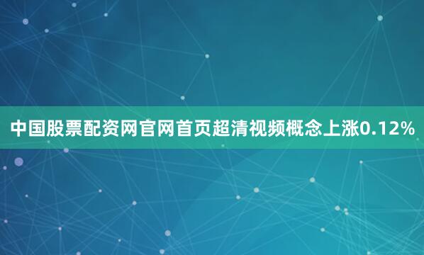 中国股票配资网官网首页超清视频概念上涨0.12%