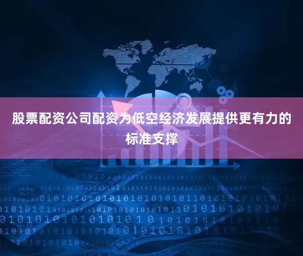 股票配资公司配资为低空经济发展提供更有力的标准支撑