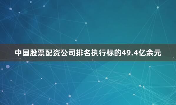 中国股票配资公司排名执行标的49.4亿余元