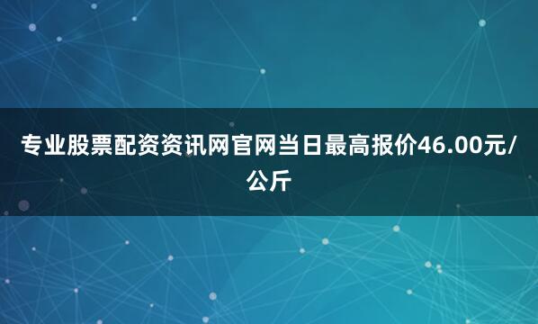 专业股票配资资讯网官网当日最高报价46.00元/公斤