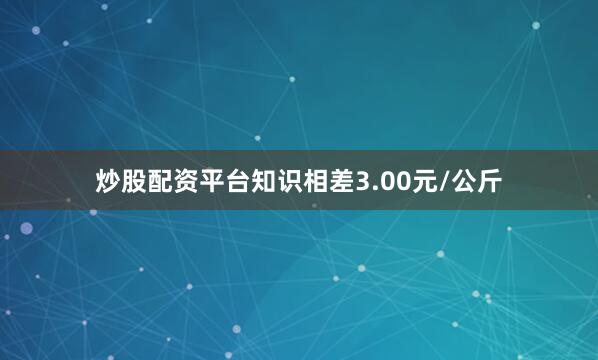 炒股配资平台知识相差3.00元/公斤