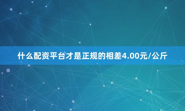 什么配资平台才是正规的相差4.00元/公斤