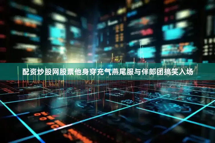 配资炒股网股票他身穿充气燕尾服与伴郎团搞笑入场