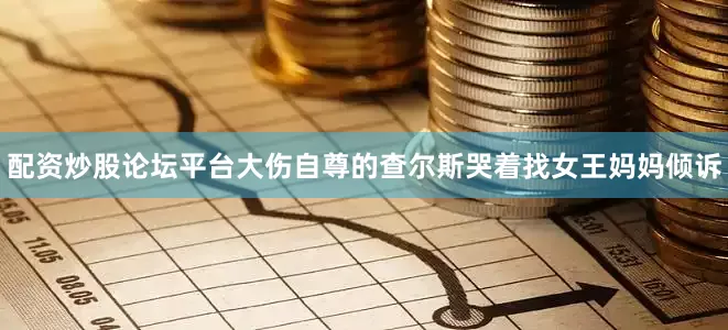 配资炒股论坛平台大伤自尊的查尔斯哭着找女王妈妈倾诉
