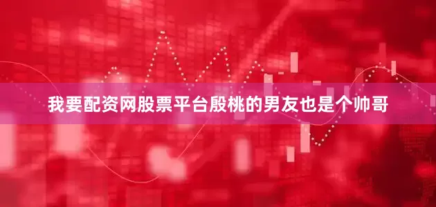 我要配资网股票平台殷桃的男友也是个帅哥