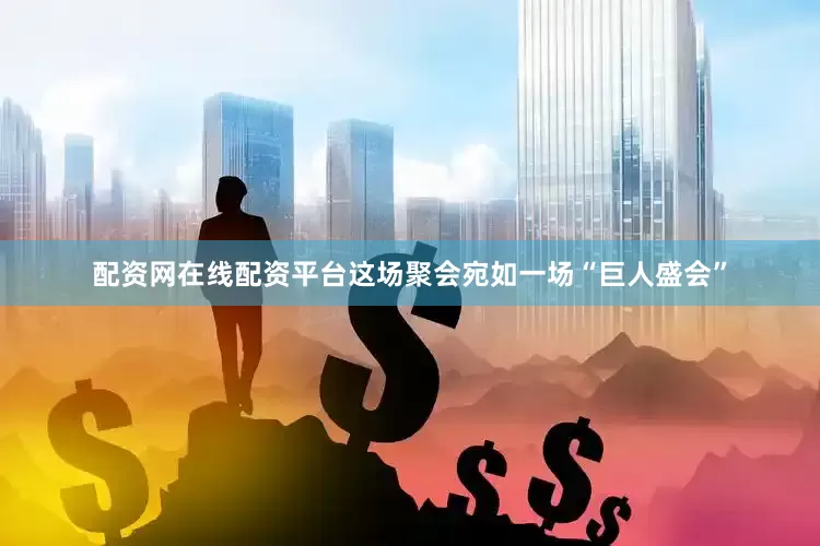 配资网在线配资平台这场聚会宛如一场“巨人盛会”