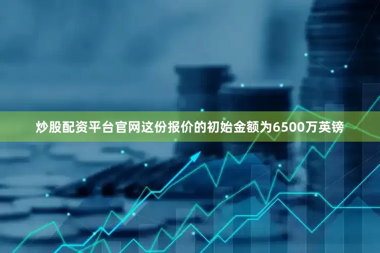 炒股配资平台官网这份报价的初始金额为6500万英镑