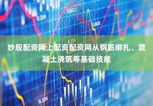 炒股配资网上配资配资网从钢筋绑扎、混凝土浇筑等基础技能