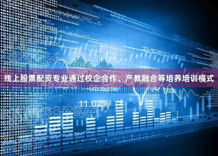 线上股票配资专业通过校企合作、产教融合等培养培训模式