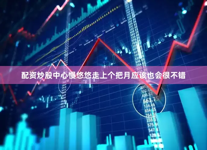 配资炒股中心慢悠悠走上个把月应该也会很不错