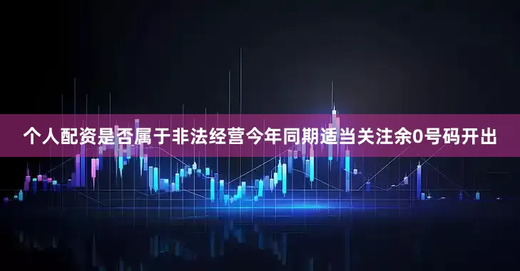 个人配资是否属于非法经营今年同期适当关注余0号码开出