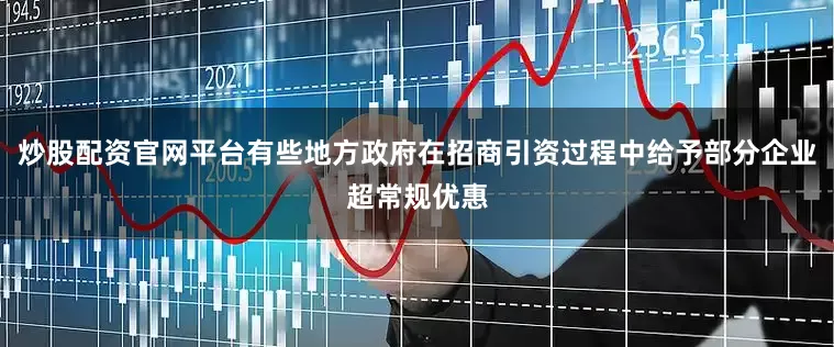 炒股配资官网平台有些地方政府在招商引资过程中给予部分企业超常规优惠
