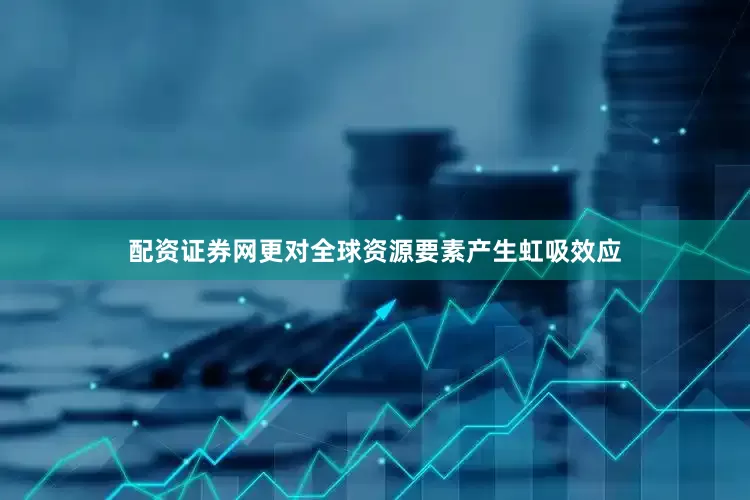 配资证券网更对全球资源要素产生虹吸效应