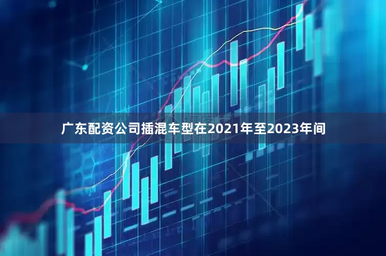 广东配资公司插混车型在2021年至2023年间