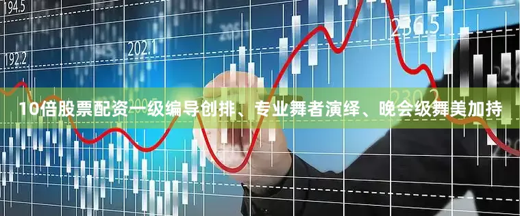 10倍股票配资一级编导创排、专业舞者演绎、晚会级舞美加持