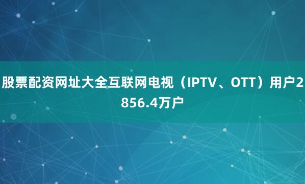 股票配资网址大全互联网电视（IPTV、OTT）用户2856.4万户