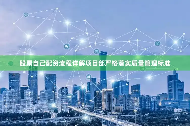 股票自己配资流程详解项目部严格落实质量管理标准