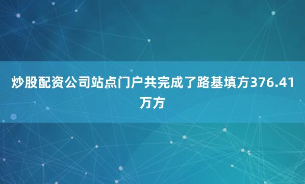 炒股配资公司站点门户共完成了路基填方376.41万方