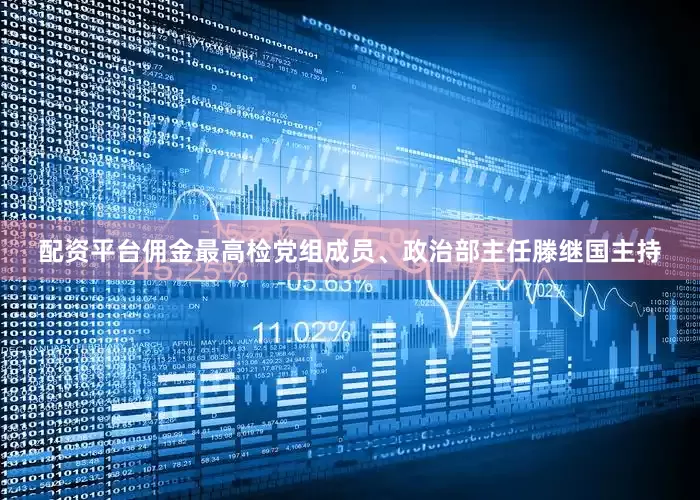 配资平台佣金最高检党组成员、政治部主任滕继国主持
