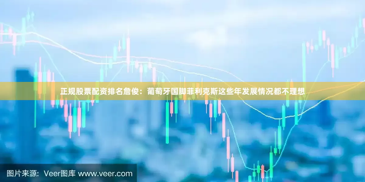 正规股票配资排名詹俊：葡萄牙国脚菲利克斯这些年发展情况都不理想
