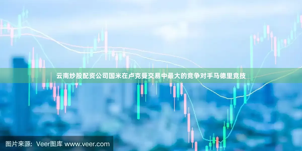 云南炒股配资公司国米在卢克曼交易中最大的竞争对手马德里竞技