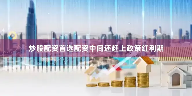 炒股配资首选配资中间还赶上政策红利期