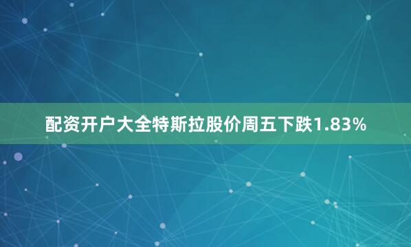 配资开户大全特斯拉股价周五下跌1.83%