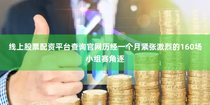 线上股票配资平台查询官网历经一个月紧张激烈的160场小组赛角逐