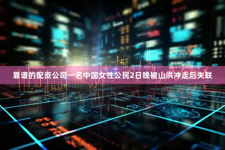靠谱的配资公司一名中国女性公民2日晚被山洪冲走后失联