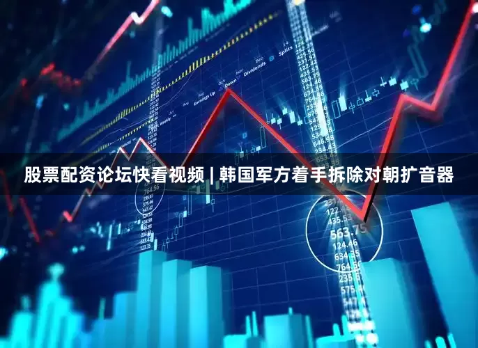 股票配资论坛快看视频 | 韩国军方着手拆除对朝扩音器