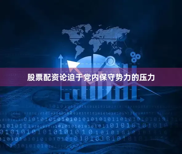 股票配资论迫于党内保守势力的压力