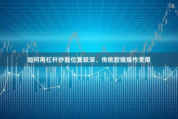 如何用杠杆炒股位置较深、传统腔镜操作受限