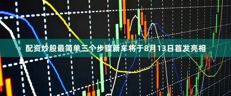 配资炒股最简单三个步骤新车将于8月13日首发亮相